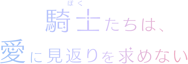 騎士(ぼく)たちは、愛に見返りを求めない